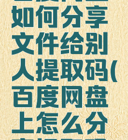百度网盘如何分享文件给别人提取码(百度网盘上怎么分享提取码)