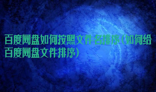 百度网盘如何按照文件名排序(如何给百度网盘文件排序)