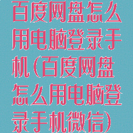 百度网盘怎么用电脑登录手机(百度网盘怎么用电脑登录手机微信)