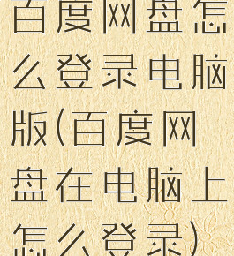 百度网盘怎么登录电脑版(百度网盘在电脑上怎么登录)