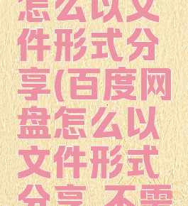 百度网盘怎么以文件形式分享(百度网盘怎么以文件形式分享,不需要小程序)