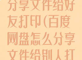 百度网盘怎么分享文件给好友打印(百度网盘怎么分享文件给别人打印)