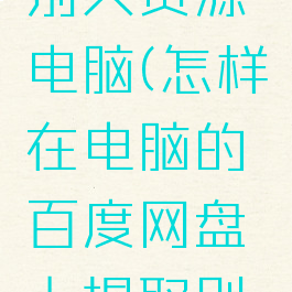 百度网盘怎么提取别人资源电脑(怎样在电脑的百度网盘上提取别人给的文件)