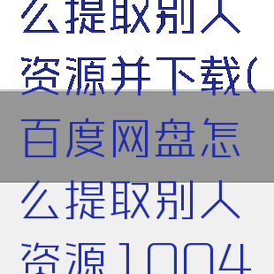 百度网盘怎么提取别人资源并下载(百度网盘怎么提取别人资源1004无标题)