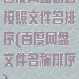 百度网盘怎么按照文件名排序(百度网盘文件名称排序)