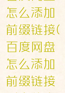 百度网盘怎么添加前缀链接(百度网盘怎么添加前缀链接到文件夹)