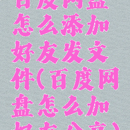 百度网盘怎么添加好友发文件(百度网盘怎么加好友分享)