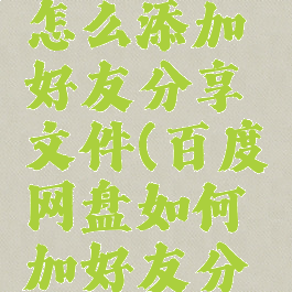 百度网盘怎么添加好友分享文件(百度网盘如何加好友分享)