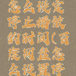 百度网盘怎么设定停止播放的时间(百度网盘怎么设置停止播放)