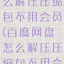 百度网盘怎么解压压缩包不用会员(百度网盘怎么解压压缩包不用会员OPPO)