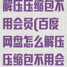 百度网盘怎么解压压缩包不用会员(百度网盘怎么解压压缩包不用会员手机安卓)