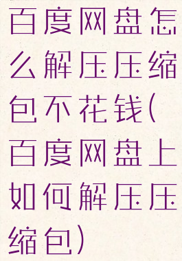 百度网盘怎么解压压缩包不花钱(百度网盘上如何解压压缩包)