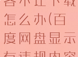 百度网盘显示有违规内容不让下载怎么办(百度网盘显示有违规内容不让下载怎么办手机)