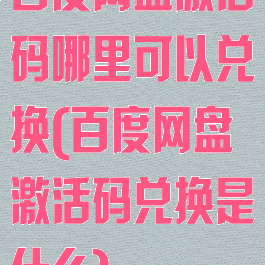 百度网盘激活码哪里可以兑换(百度网盘激活码兑换是什么)
