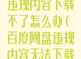 百度网盘说有违规内容下载不了怎么办(百度网盘违规内容无法下载怎么办下载)