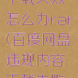 百度网盘违规内容下载失败怎么办rar(百度网盘违规内容下载失败怎么办手机操作)