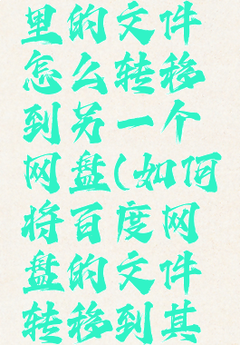 百度网盘里的文件怎么转移到另一个网盘(如何将百度网盘的文件转移到其他网盘)