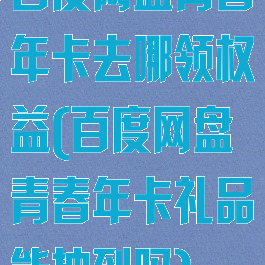 百度网盘青春年卡去哪领权益(百度网盘青春年卡礼品能抽到吗)
