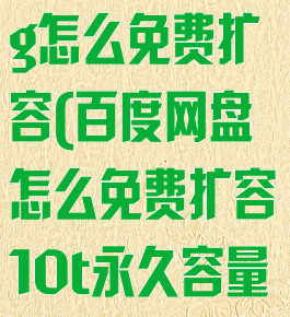 百度网盘105g怎么免费扩容(百度网盘怎么免费扩容10t永久容量)