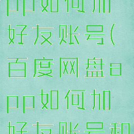 百度网盘app如何加好友账号(百度网盘app如何加好友账号和密码)