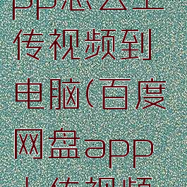 百度网盘app怎么上传视频到电脑(百度网盘app上传视频怎么上传)