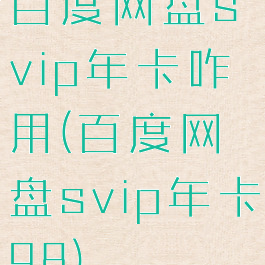 百度网盘svip年卡咋用(百度网盘svip年卡98)