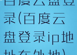 百度云盘登录(百度云盘登录ip地址在外地)