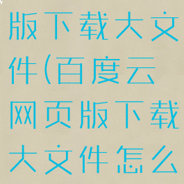 百度云网页版下载大文件(百度云网页版下载大文件怎么下载)