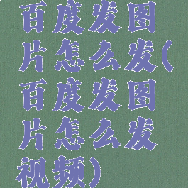 百度发图片怎么发(百度发图片怎么发视频)