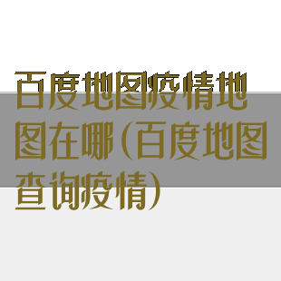 百度地图疫情地图在哪(百度地图查询疫情)