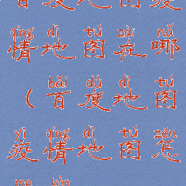 百度地图疫情地图在哪(百度地图疫情地图怎么看)