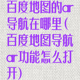 百度地图的ar导航在哪里(百度地图导航ar功能怎么打开)