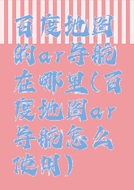 百度地图的ar导航在哪里(百度地图ar导航怎么使用)