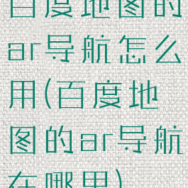 百度地图的ar导航怎么用(百度地图的ar导航在哪里)