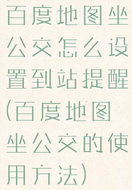 百度地图坐公交怎么设置到站提醒(百度地图坐公交的使用方法)