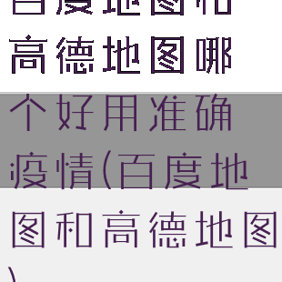 百度地图和高德地图哪个好用准确疫情(百度地图和高德地图)