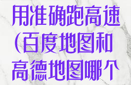 百度地图和高德地图哪个好用准确跑高速(百度地图和高德地图哪个好用准确跑高速的)