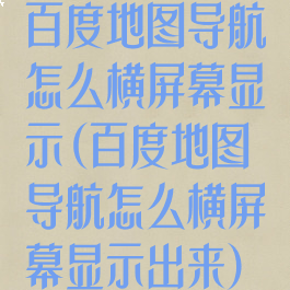 百度地图导航怎么横屏幕显示(百度地图导航怎么横屏幕显示出来)