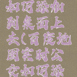 百度地图实时公交如何添加到桌面上去(百度地图实时公交如何添加到桌面上去了)