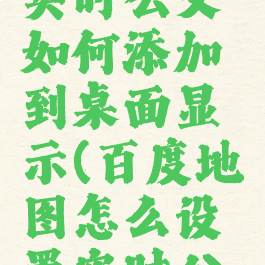 百度地图实时公交如何添加到桌面显示(百度地图怎么设置实时公交)