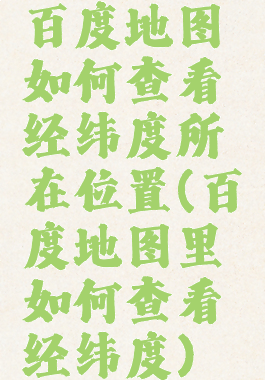 百度地图如何查看经纬度所在位置(百度地图里如何查看经纬度)