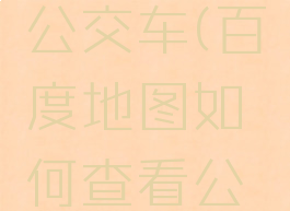 百度地图如何查看公交车(百度地图如何查看公交车到站时间)