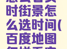 百度地图怎么看实时街景怎么选时间(百度地图怎样看实时街景)