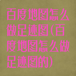 百度地图怎么做足迹图(百度地图怎么做足迹图的)