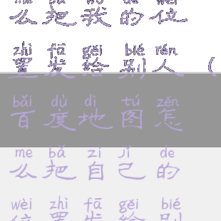 百度地图怎么把我的位置发给别人(百度地图怎么把自己的位置发给别人)