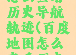 百度地图怎么查看历史导航轨迹(百度地图怎么查看历史导航轨迹)