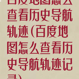 百度地图怎么查看历史导航轨迹(百度地图怎么查看历史导航轨迹记录)
