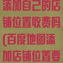百度地图怎么添加自己的店铺位置收费吗(百度地图添加店铺位置要钱吗)