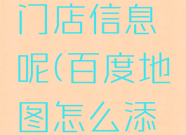百度地图怎么添加门店信息呢(百度地图怎么添加店铺信息)