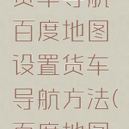 百度地图怎么设置货车导航百度地图设置货车导航方法(百度地图如何开启货车导航)